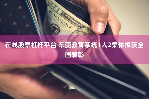 在线股票杠杆平台 东莞教育系统1人2集体拟获全国表彰