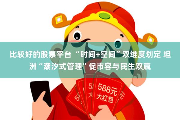 比较好的股票平台 “时间+空间”双维度划定 坦洲“潮汐式管理”促市容与民生双赢