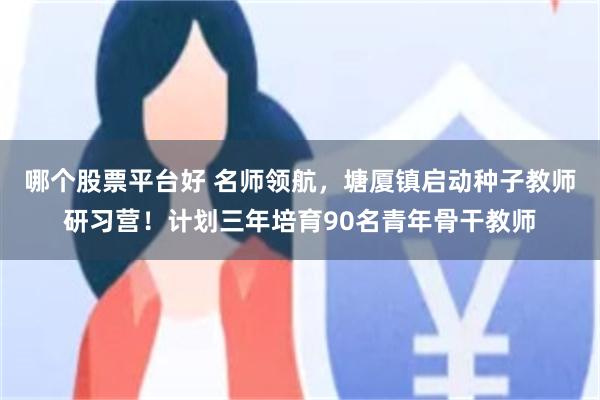 哪个股票平台好 名师领航，塘厦镇启动种子教师研习营！计划三年培育90名青年骨干教师