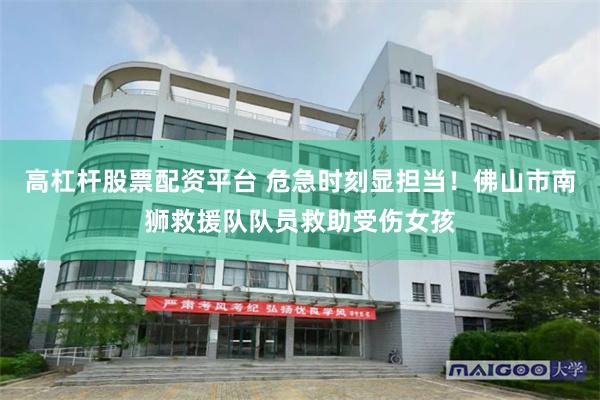 高杠杆股票配资平台 危急时刻显担当！佛山市南狮救援队队员救助受伤女孩