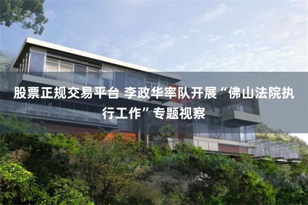 股票正规交易平台 李政华率队开展“佛山法院执行工作”专题视察