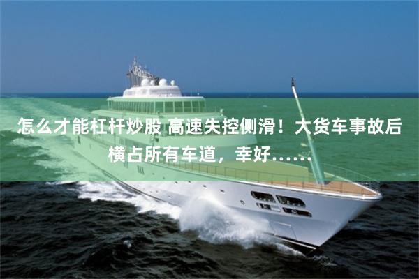 怎么才能杠杆炒股 高速失控侧滑！大货车事故后横占所有车道，幸好……