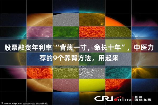 股票融资年利率 “背薄一寸，命长十年”，中医力荐的9个养背方法，用起来