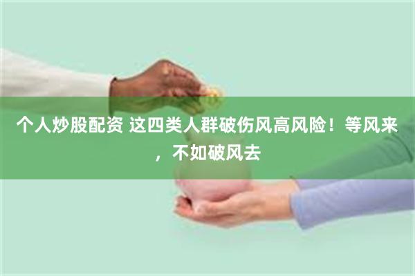 个人炒股配资 这四类人群破伤风高风险！等风来，不如破风去