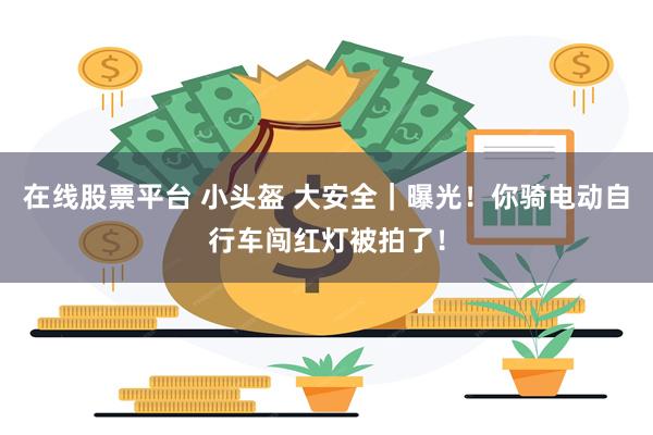 在线股票平台 小头盔 大安全｜曝光！你骑电动自行车闯红灯被拍了！
