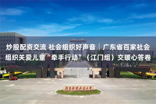 炒股配资交流 社会组织好声音│广东省百家社会组织关爱儿童“牵手行动”（江门组）交暖心答卷