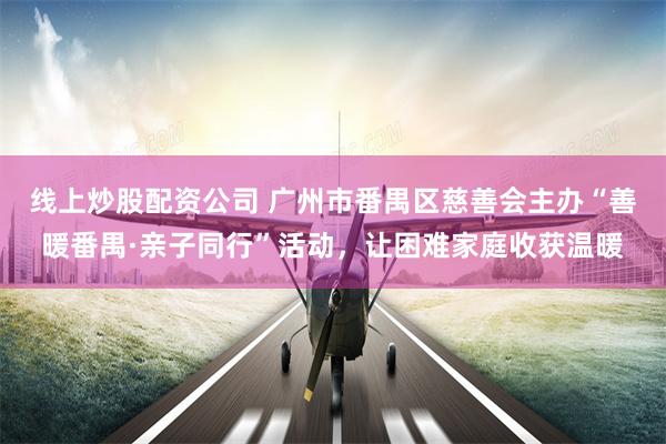 线上炒股配资公司 广州市番禺区慈善会主办“善暖番禺·亲子同行”活动，让困难家庭收获温暖