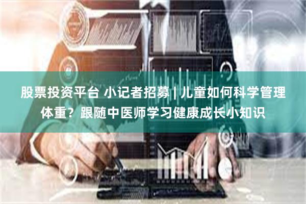 股票投资平台 小记者招募 | 儿童如何科学管理体重？跟随中医师学习健康成长小知识