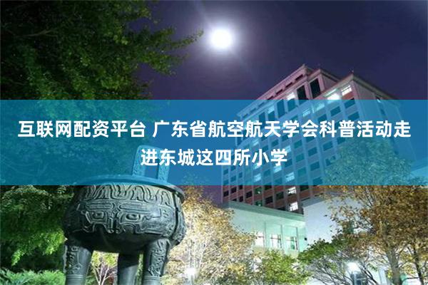 互联网配资平台 广东省航空航天学会科普活动走进东城这四所小学