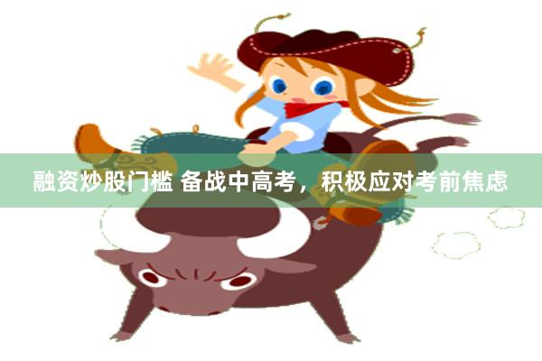 融资炒股门槛 备战中高考，积极应对考前焦虑