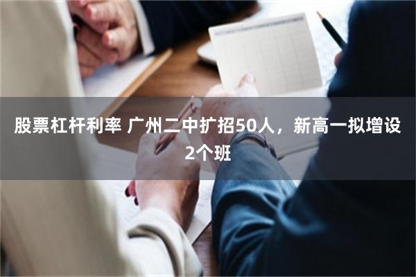 股票杠杆利率 广州二中扩招50人，新高一拟增设2个班
