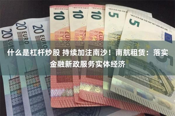 什么是杠杆炒股 持续加注南沙！南航租赁：落实金融新政服务实体经济