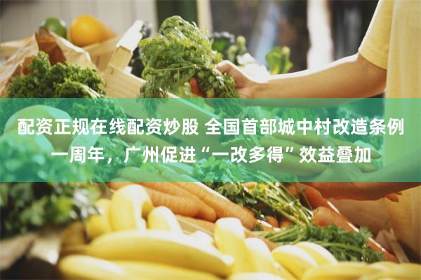配资正规在线配资炒股 全国首部城中村改造条例一周年，广州促进“一改多得”效益叠加