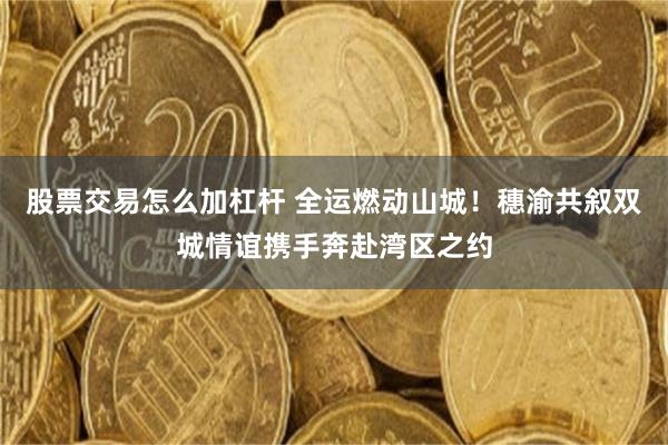 股票交易怎么加杠杆 全运燃动山城！穗渝共叙双城情谊携手奔赴湾区之约