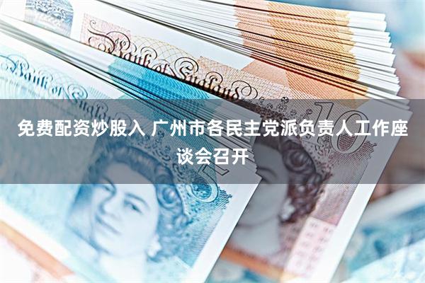 免费配资炒股入 广州市各民主党派负责人工作座谈会召开
