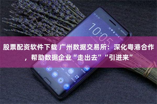 股票配资软件下载 广州数据交易所：深化粤港合作，帮助数据企业“走出去”“引进来”
