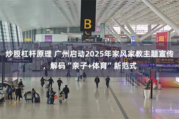 炒股杠杆原理 广州启动2025年家风家教主题宣传，解码“亲子+体育”新范式