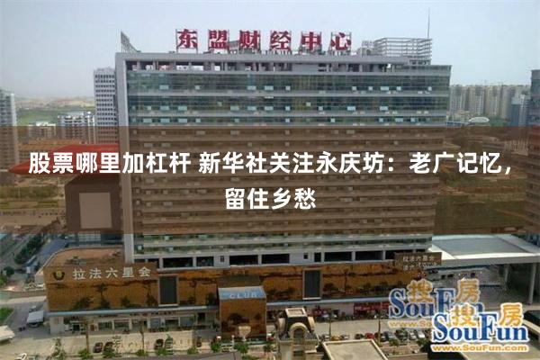 股票哪里加杠杆 新华社关注永庆坊：老广记忆，留住乡愁