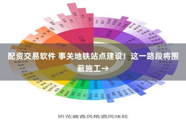 配资交易软件 事关地铁站点建设！这一路段将围蔽施工→