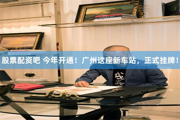 股票配资吧 今年开通！广州这座新车站，正式挂牌！
