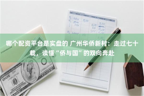 哪个配资平台是实盘的 广州华侨新村：走过七十载，读懂“侨与国”的双向奔赴