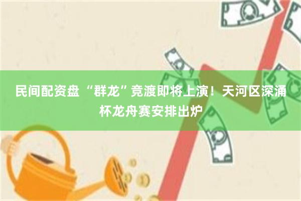 民间配资盘 “群龙”竞渡即将上演！天河区深涌杯龙舟赛安排出炉