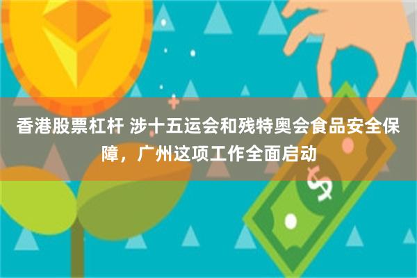 香港股票杠杆 涉十五运会和残特奥会食品安全保障，广州这项工作全面启动