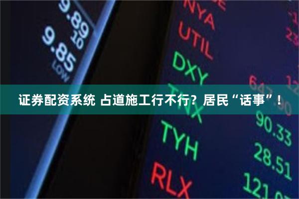 证券配资系统 占道施工行不行？居民“话事”！