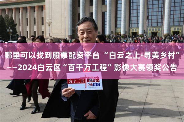哪里可以找到股票配资平台 “白云之上·寻美乡村”——2024白云区“百千万工程”影像大赛领奖公告