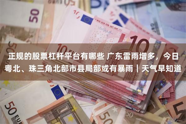 正规的股票杠杆平台有哪些 广东雷雨增多，今日粤北、珠三角北部市县局部或有暴雨｜天气早知道