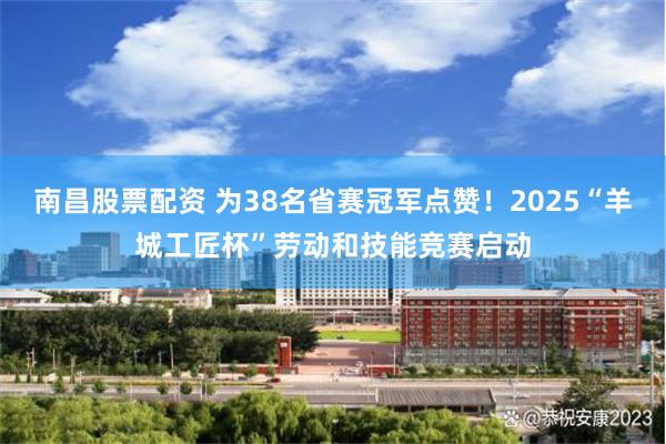 南昌股票配资 为38名省赛冠军点赞！2025“羊城工匠杯”劳动和技能竞赛启动
