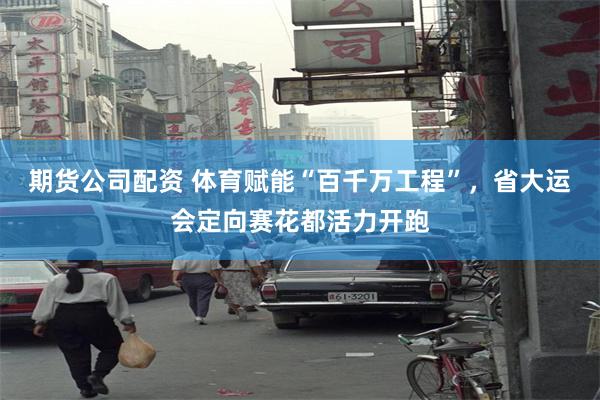 期货公司配资 体育赋能“百千万工程”，省大运会定向赛花都活力开跑