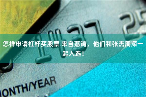 怎样申请杠杆买股票 来自荔湾，他们和张杰周深一起入选！
