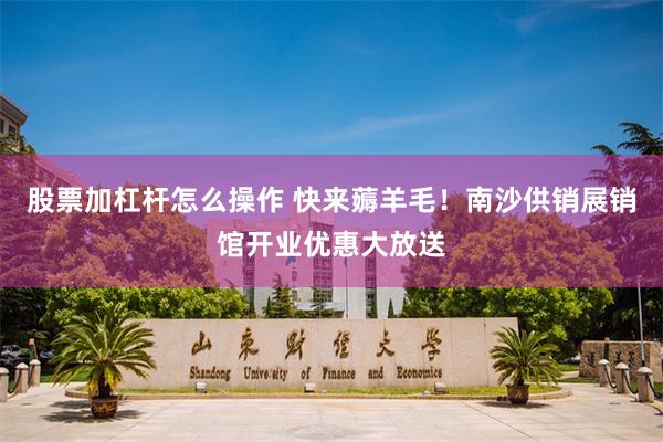 股票加杠杆怎么操作 快来薅羊毛！南沙供销展销馆开业优惠大放送