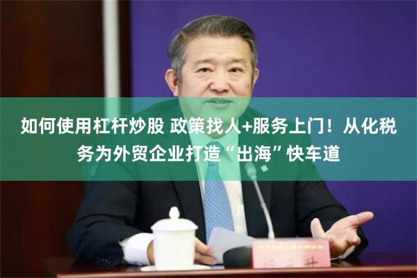 如何使用杠杆炒股 政策找人+服务上门！从化税务为外贸企业打造“出海”快车道