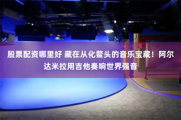 股票配资哪里好 藏在从化鳌头的音乐宝藏！阿尔达米拉用吉他奏响世界强音
