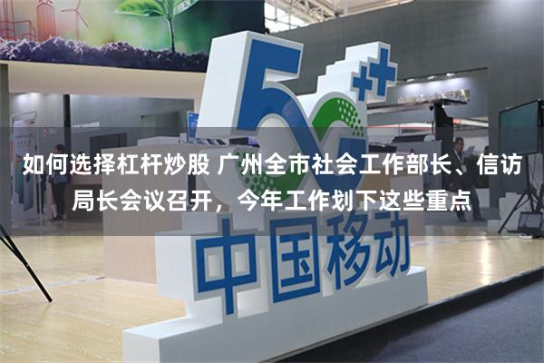 如何选择杠杆炒股 广州全市社会工作部长、信访局长会议召开，今年工作划下这些重点