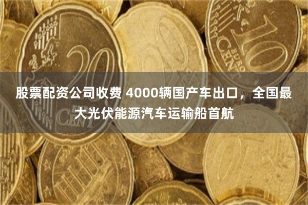 股票配资公司收费 4000辆国产车出口，全国最大光伏能源汽车运输船首航