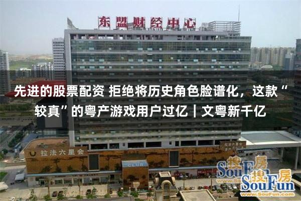 先进的股票配资 拒绝将历史角色脸谱化，这款“较真”的粤产游戏用户过亿｜文粤新千亿