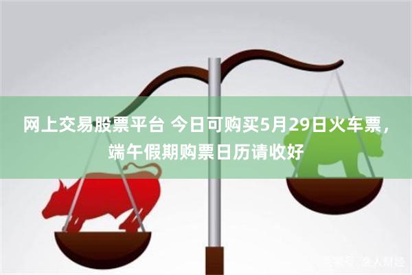 网上交易股票平台 今日可购买5月29日火车票，端午假期购票日历请收好