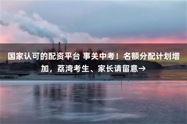 国家认可的配资平台 事关中考！名额分配计划增加，荔湾考生、家长请留意→