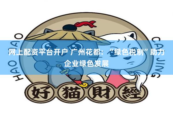 网上配资平台开户 广州花都：“绿色税制”助力企业绿色发展