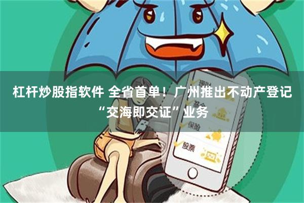 杠杆炒股指软件 全省首单！广州推出不动产登记“交海即交证”业务