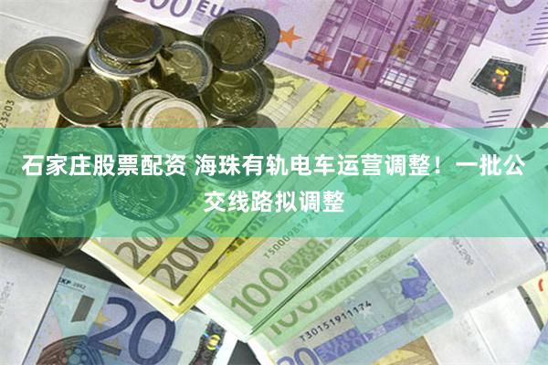 石家庄股票配资 海珠有轨电车运营调整！一批公交线路拟调整