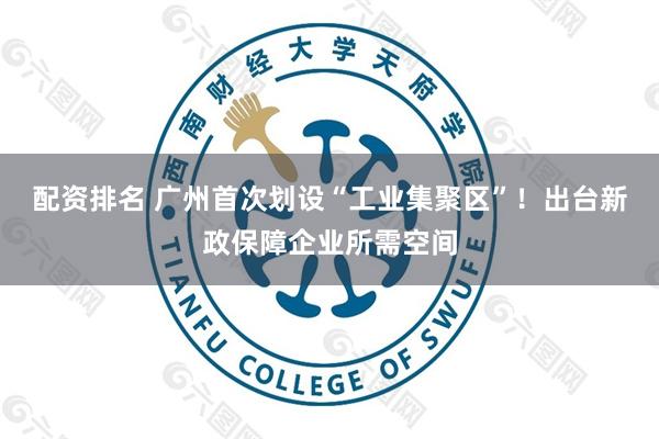 配资排名 广州首次划设“工业集聚区”！出台新政保障企业所需空间