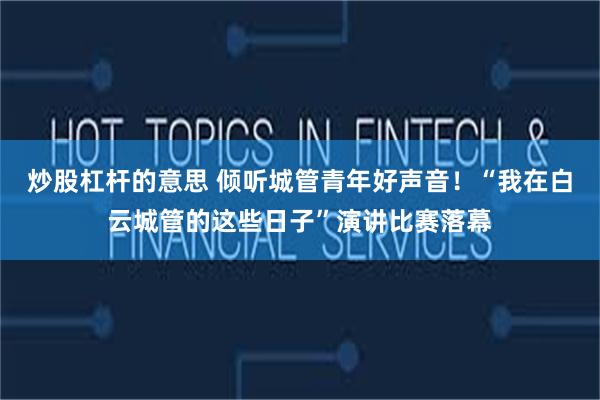 炒股杠杆的意思 倾听城管青年好声音！“我在白云城管的这些日子”演讲比赛落幕