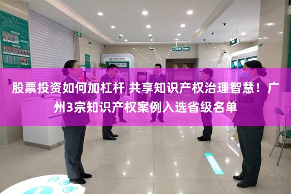 股票投资如何加杠杆 共享知识产权治理智慧！广州3宗知识产权案例入选省级名单