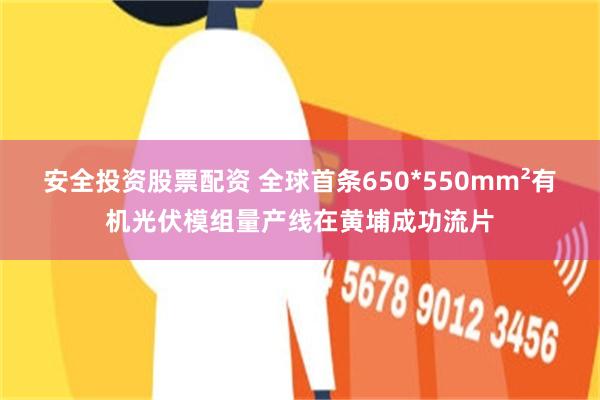 安全投资股票配资 全球首条650*550mm²有机光伏模组量产线在黄埔成功流片
