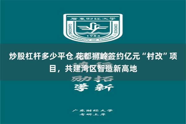 炒股杠杆多少平仓 花都狮岭签约亿元“村改”项目,共建湾区智造新高地