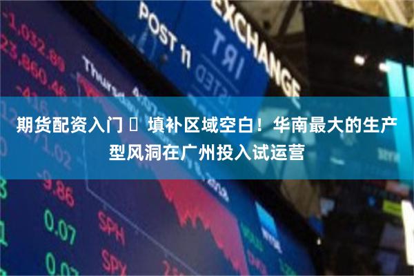 期货配资入门 ​填补区域空白！华南最大的生产型风洞在广州投入试运营